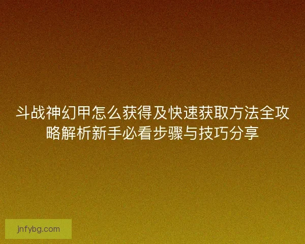 斗战神幻甲怎么获得及快速获取方法全攻略解析新手必看步骤与技巧分享