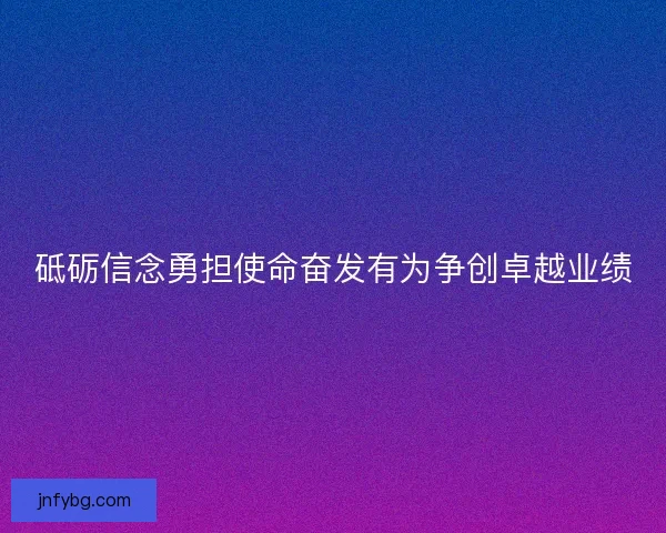 砥砺信念勇担使命奋发有为争创卓越业绩