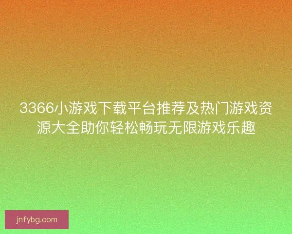 3366小游戏下载平台推荐及热门游戏资源大全助你轻松畅玩无限游戏乐趣
