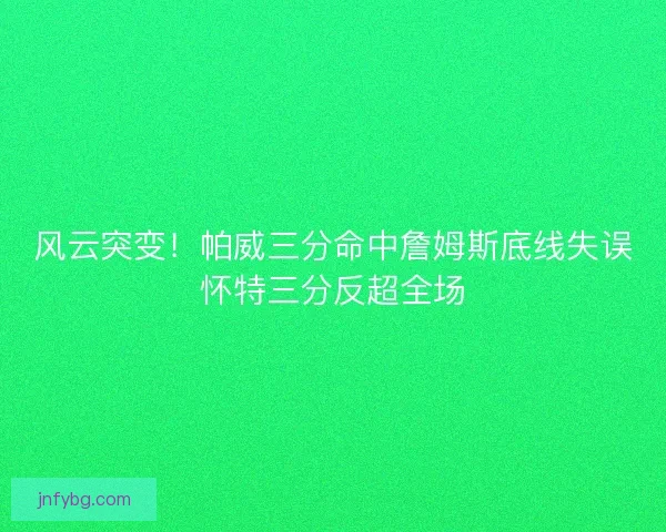 风云突变！帕威三分命中詹姆斯底线失误怀特三分反超全场