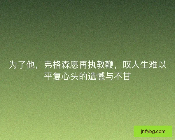 为了他，弗格森愿再执教鞭，叹人生难以平复心头的遗憾与不甘