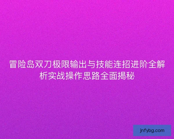 冒险岛双刀极限输出与技能连招进阶全解析实战操作思路全面揭秘