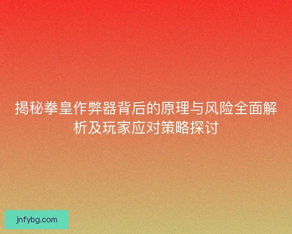 揭秘拳皇作弊器背后的原理与风险全面解析及玩家应对策略探讨