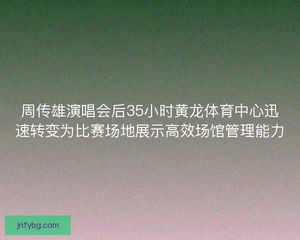 周传雄演唱会后35小时黄龙体育中心迅速转变为比赛场地展示高效场馆管理能力
