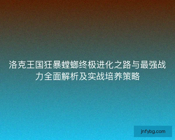 洛克王国狂暴螳螂终极进化之路与最强战力全面解析及实战培养策略