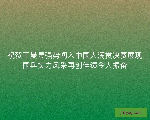 祝贺王曼昱强势闯入中国大满贯决赛展现国乒实力风采再创佳绩令人振奋
