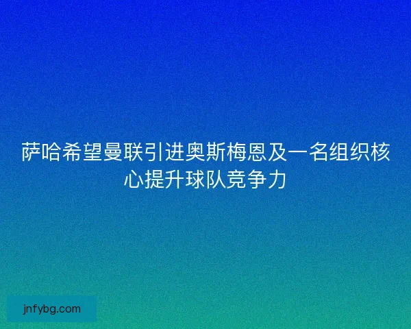 萨哈希望曼联引进奥斯梅恩及一名组织核心提升球队竞争力