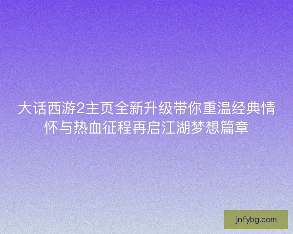 大话西游2主页全新升级带你重温经典情怀与热血征程再启江湖梦想篇章