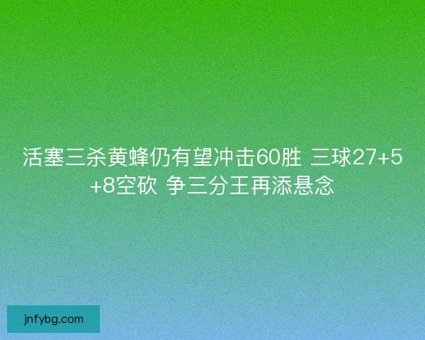 活塞三杀黄蜂仍有望冲击60胜 三球27+5+8空砍 争三分王再添悬念
