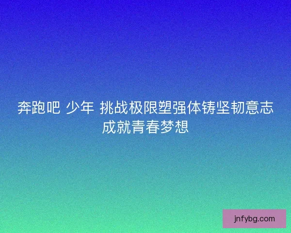 奔跑吧 少年 挑战极限塑强体铸坚韧意志成就青春梦想 奔跑吧 少年 挑战极限塑强体铸坚韧意志成就青春梦想
