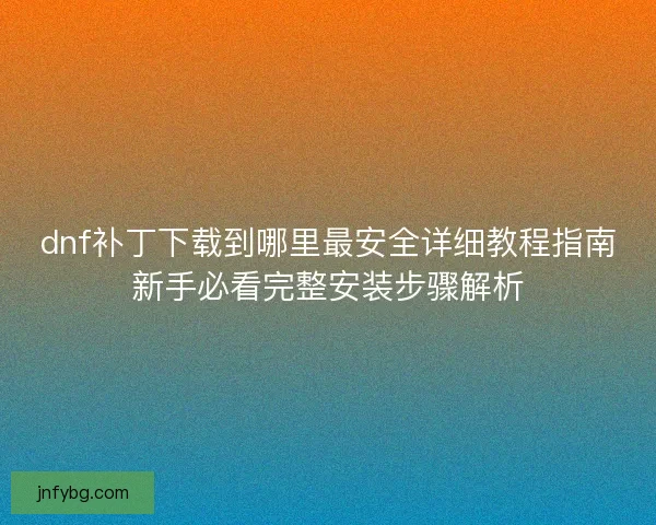 dnf补丁下载到哪里最安全详细教程指南新手必看完整安装步骤解析 dnf补丁下载到哪里最安全详细教程指南新手必看完整安装步骤解析