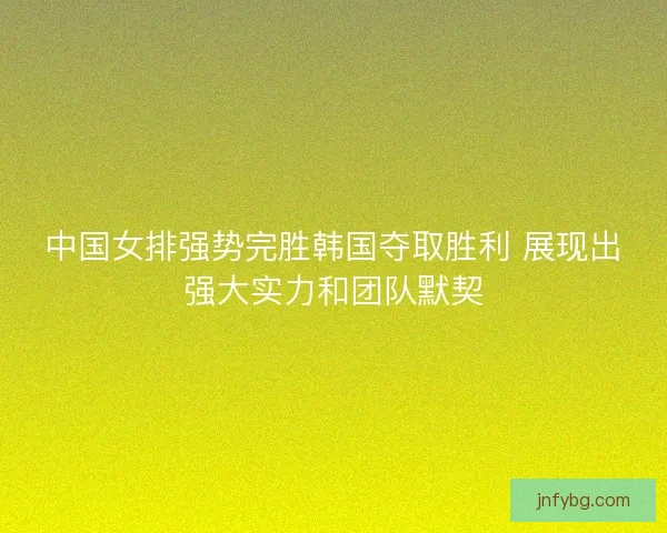 中国女排强势完胜韩国夺取胜利 展现出强大实力和团队默契 中国女排强势完胜韩国夺取胜利 展现出强大实力和团队默契