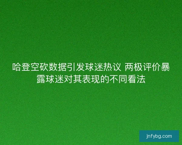 哈登空砍数据引发球迷热议 两极评价暴露球迷对其表现的不同看法