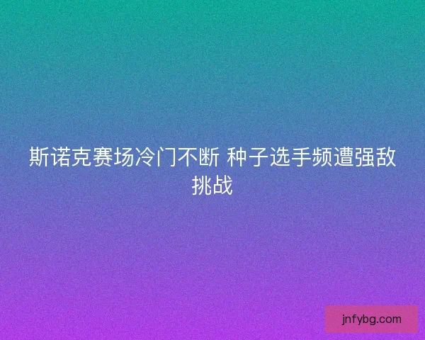 斯诺克赛场冷门不断 种子选手频遭强敌挑战 斯诺克赛场冷门不断 种子选手频遭强敌挑战