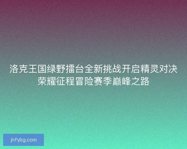 洛克王国绿野擂台全新挑战开启精灵对决荣耀征程冒险赛季巅峰之路 洛克王国绿野擂台全新挑战开启精灵对决荣耀征程冒险赛季巅峰之路
