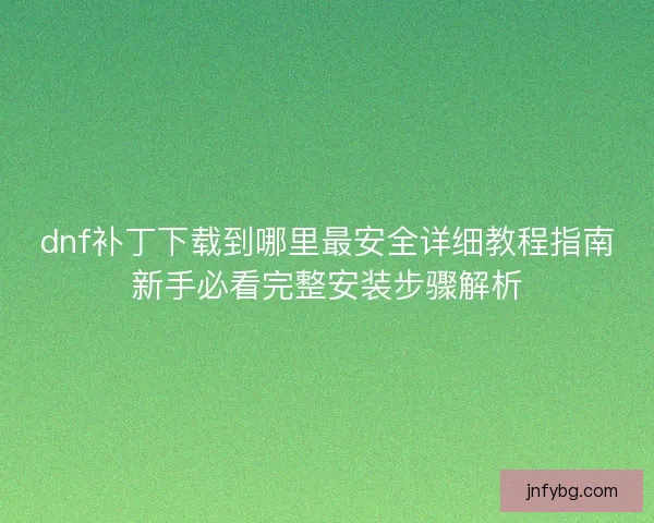 dnf补丁下载到哪里最安全详细教程指南新手必看完整安装步骤解析 dnf补丁下载到哪里最安全详细教程指南新手必看完整安装步骤解析