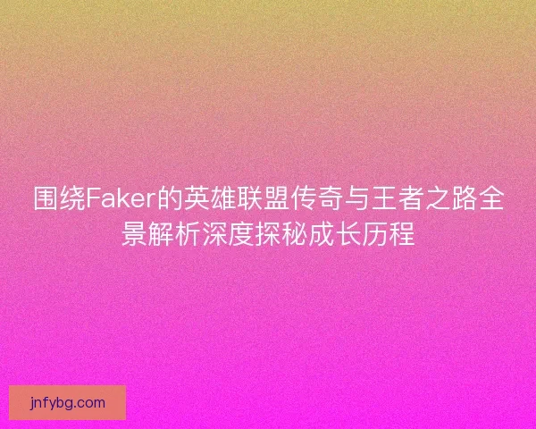 围绕Faker的英雄联盟传奇与王者之路全景解析深度探秘成长历程