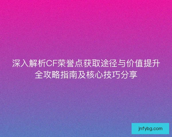深入解析CF荣誉点获取途径与价值提升全攻略指南及核心技巧分享 深入解析CF荣誉点获取途径与价值提升全攻略指南及核心技巧分享