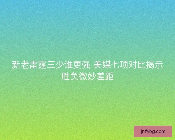 新老雷霆三少谁更强 美媒七项对比揭示胜负微妙差距