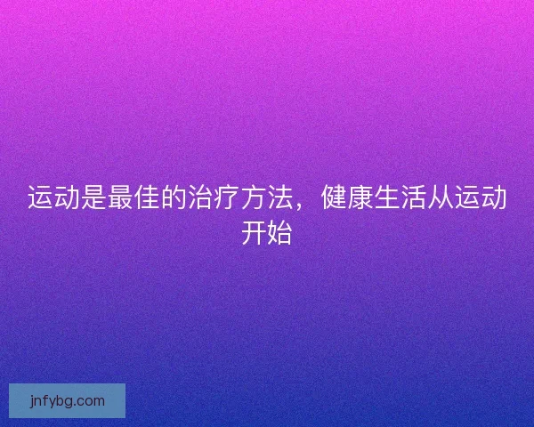 运动是最佳的治疗方法，健康生活从运动开始