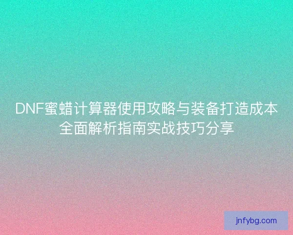 DNF蜜蜡计算器使用攻略与装备打造成本全面解析指南实战技巧分享