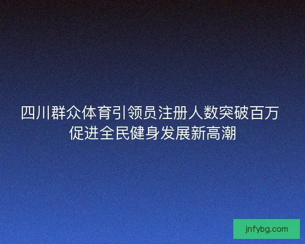 四川群众体育引领员注册人数突破百万 促进全民健身发展新高潮