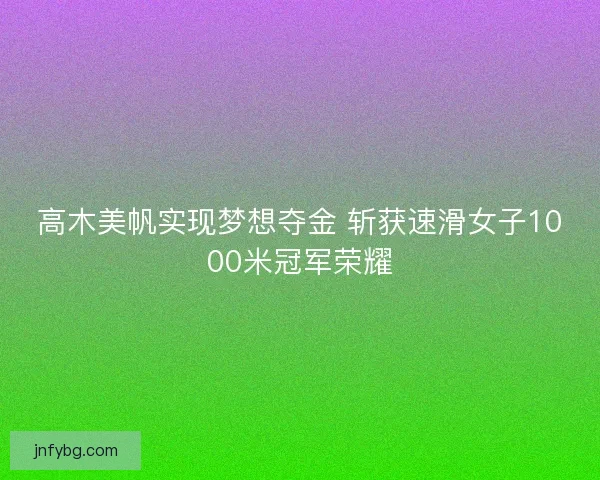 高木美帆实现梦想夺金 斩获速滑女子1000米冠军荣耀 高木美帆实现梦想夺金 斩获速滑女子1000米冠军荣耀